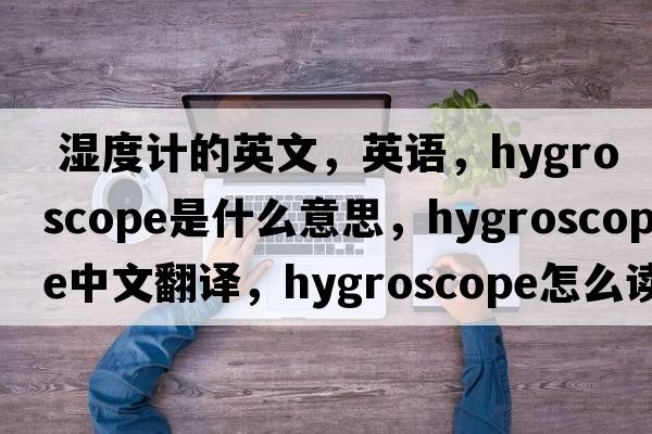  濕度計的英文，英語(yǔ)，hygroscope是什么意思，hygroscope中文翻譯，hygroscope怎么讀、發(fā)音、用法及例句