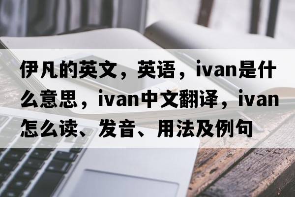 伊凡的英文，英語(yǔ)，IVAN是什么意思，IVAN中文翻譯，IVAN怎么讀、發(fā)音、用法及例句