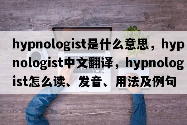 hypnologist是什么意思，hypnologist中文翻譯，hypnologist怎么讀、發(fā)音、用法及例句