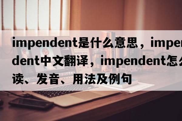 impendent是什么意思，impendent中文翻譯，impendent怎么讀、發(fā)音、用法及例句