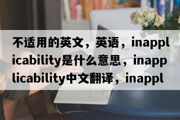 不適用的英文，英語(yǔ)，inapplicability是什么意思，inapplicability中文翻譯，inapplicability怎么讀、發(fā)音、用法及例句