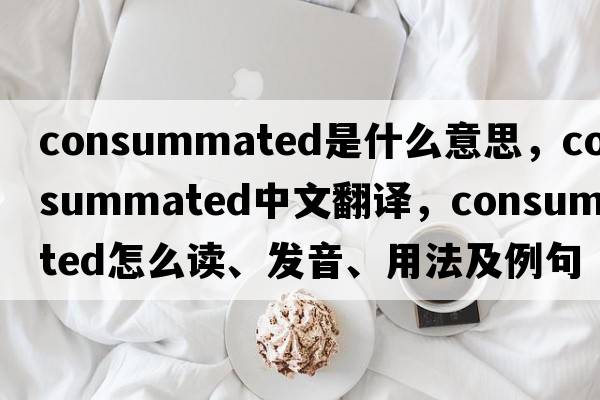 consummated是什么意思，consummated中文翻譯，consummated怎么讀、發(fā)音、用法及例句