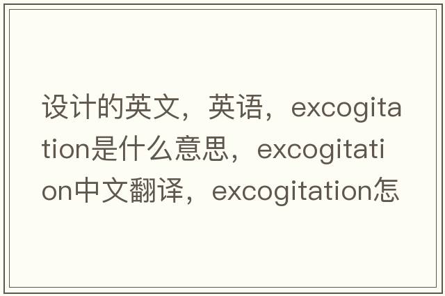 設計的英文，英語(yǔ)，excogitation是什么意思，excogitation中文翻譯，excogitation怎么讀、發(fā)音、用法及例句