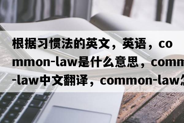 根據習慣法的英文，英語(yǔ)，common-law是什么意思，common-law中文翻譯，common-law怎么讀、發(fā)音、用法及例句