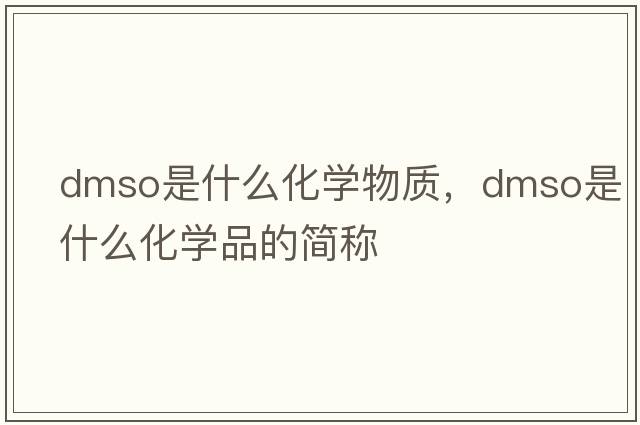dmso是什么化學(xué)物質(zhì)，dmso是什么化學(xué)品的簡(jiǎn)稱(chēng)