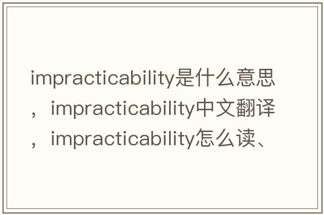 impracticability是什么意思，impracticability中文翻譯，impracticability怎么讀、發(fā)音、用法及例句