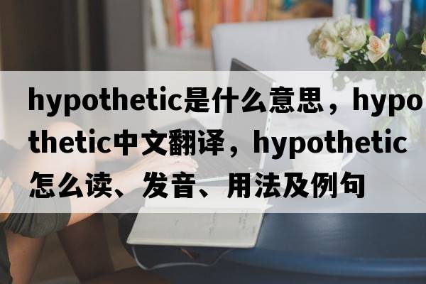 hypothetic是什么意思，hypothetic中文翻譯，hypothetic怎么讀、發(fā)音、用法及例句