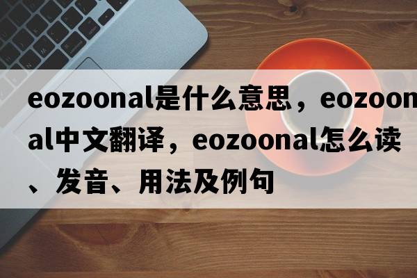 eozoonal是什么意思，eozoonal中文翻譯，eozoonal怎么讀、發(fā)音、用法及例句