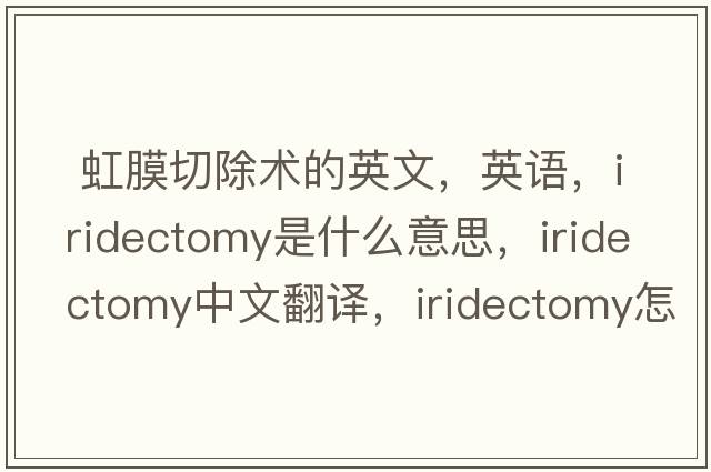  虹膜切除術(shù)的英文，英語(yǔ)，iridectomy是什么意思，iridectomy中文翻譯，iridectomy怎么讀、發(fā)音、用法及例句