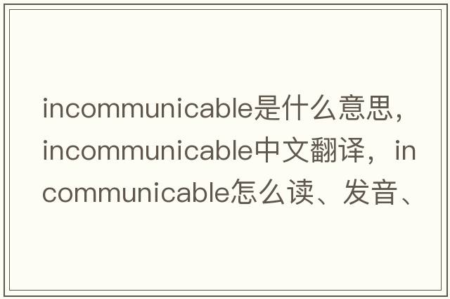 incommunicable是什么意思，incommunicable中文翻譯，incommunicable怎么讀、發(fā)音、用法及例句