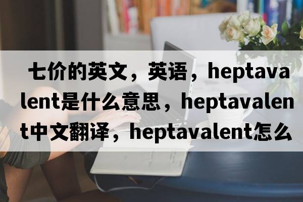  七價(jià)的英文，英語(yǔ)，heptavalent是什么意思，heptavalent中文翻譯，heptavalent怎么讀、發(fā)音、用法及例句