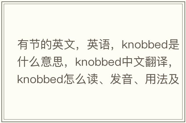 有節的英文，英語(yǔ)，knobbed是什么意思，knobbed中文翻譯，knobbed怎么讀、發(fā)音、用法及例句