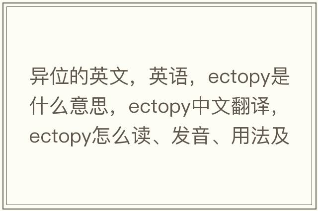 異位的英文，英語(yǔ)，ectopy是什么意思，ectopy中文翻譯，ectopy怎么讀、發(fā)音、用法及例句
