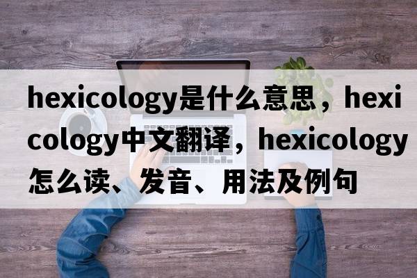 hexicology是什么意思，hexicology中文翻譯，hexicology怎么讀、發(fā)音、用法及例句