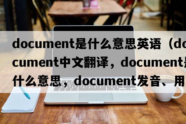 document是什么意思英語(yǔ)（document中文翻譯，document是什么意思，document發(fā)音、用法及例句）