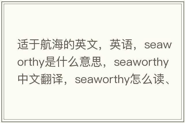 適于航海的英文，英語(yǔ)，seaworthy是什么意思，seaworthy中文翻譯，seaworthy怎么讀、發(fā)音、用法及例句