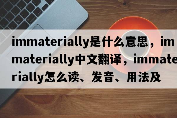 immaterially是什么意思，immaterially中文翻譯，immaterially怎么讀、發(fā)音、用法及例句