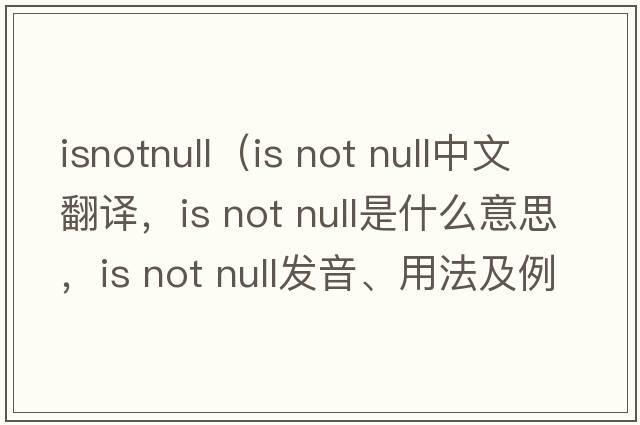 isnotnull（is not null中文翻譯，is not null是什么意思，is not null發(fā)音、用法及例句）