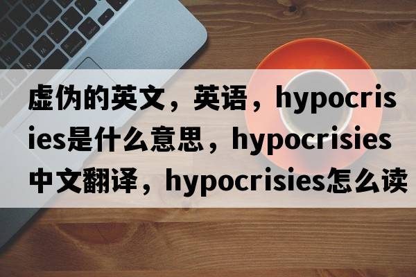 虛偽的英文，英語(yǔ)，hypocrisies是什么意思，hypocrisies中文翻譯，hypocrisies怎么讀、發(fā)音、用法及例句