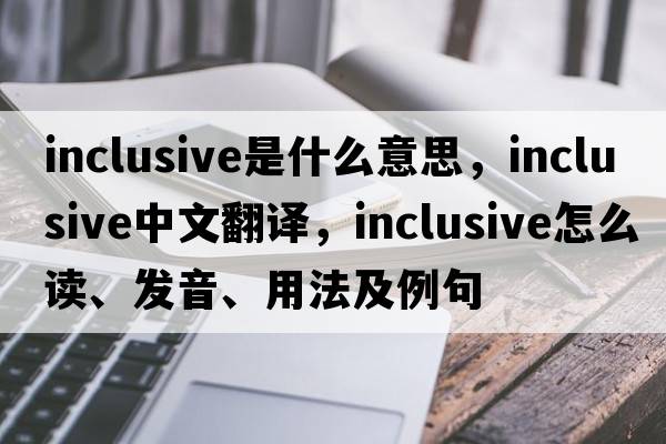 inclusive是什么意思，inclusive中文翻譯，inclusive怎么讀、發(fā)音、用法及例句