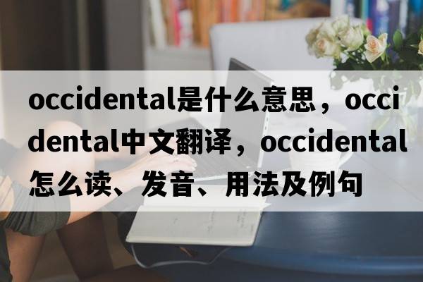 occidental是什么意思，occidental中文翻譯，occidental怎么讀、發(fā)音、用法及例句