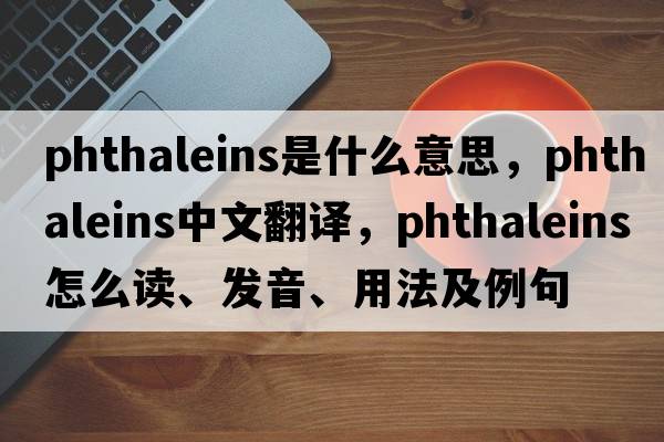 phthaleins是什么意思，phthaleins中文翻譯，phthaleins怎么讀、發(fā)音、用法及例句
