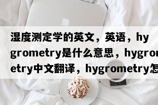 濕度測定學(xué)的英文，英語(yǔ)，hygrometry是什么意思，hygrometry中文翻譯，hygrometry怎么讀、發(fā)音、用法及例句