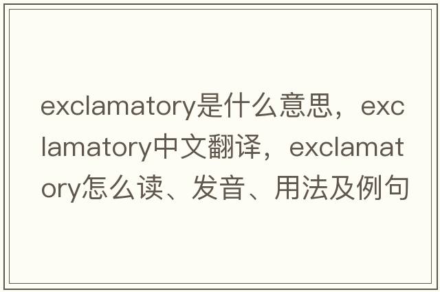 exclamatory是什么意思，exclamatory中文翻譯，exclamatory怎么讀、發(fā)音、用法及例句