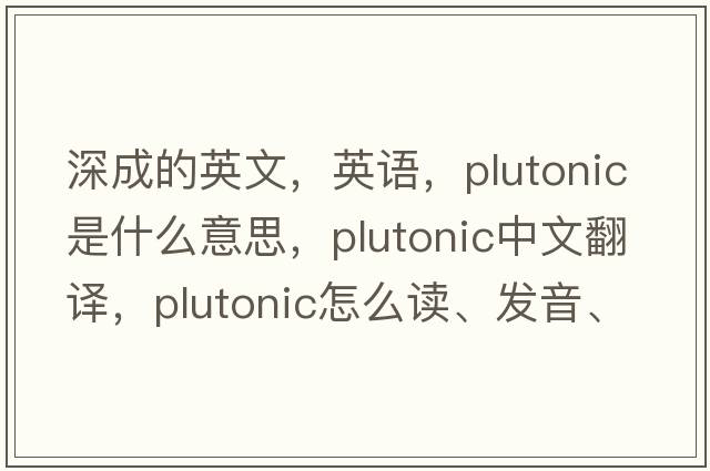 深成的英文，英語(yǔ)，plutonic是什么意思，plutonic中文翻譯，plutonic怎么讀、發(fā)音、用法及例句