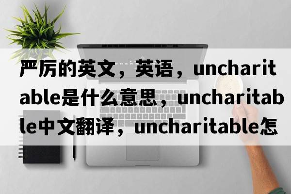 嚴厲的英文，英語(yǔ)，uncharitable是什么意思，uncharitable中文翻譯，uncharitable怎么讀、發(fā)音、用法及例句