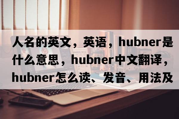 人名的英文，英語(yǔ)，Hubner是什么意思，Hubner中文翻譯，Hubner怎么讀、發(fā)音、用法及例句