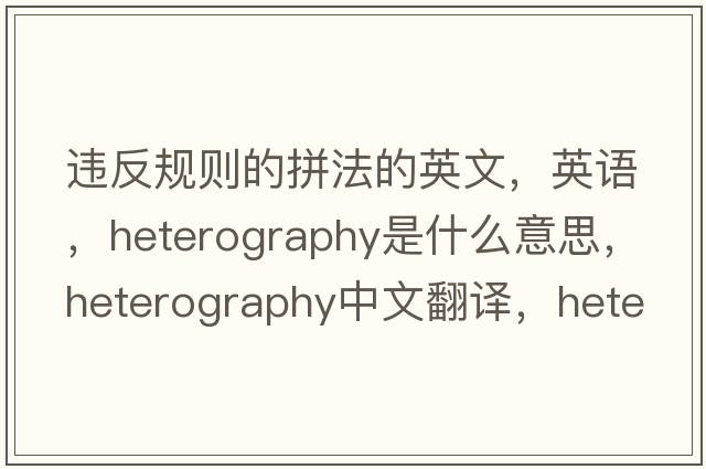 違反規則的拼法的英文，英語(yǔ)，heterography是什么意思，heterography中文翻譯，heterography怎么讀、發(fā)音、用法及例句