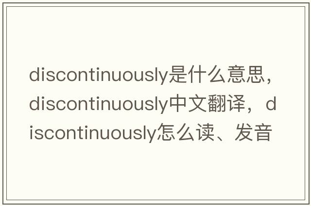discontinuously是什么意思，discontinuously中文翻譯，discontinuously怎么讀、發(fā)音、用法及例句