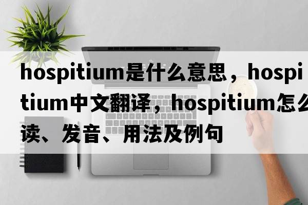 hospitium是什么意思，hospitium中文翻譯，hospitium怎么讀、發(fā)音、用法及例句