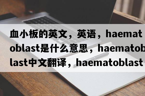 血小板的英文，英語(yǔ)，haematoblast是什么意思，haematoblast中文翻譯，haematoblast怎么讀、發(fā)音、用法及例句