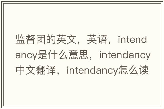 監督團的英文，英語(yǔ)，intendancy是什么意思，intendancy中文翻譯，intendancy怎么讀、發(fā)音、用法及例句