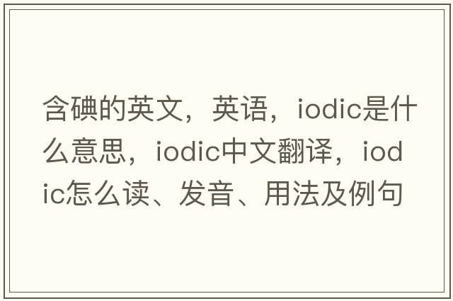 含碘的英文，英語(yǔ)，iodic是什么意思，iodic中文翻譯，iodic怎么讀、發(fā)音、用法及例句