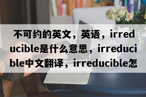  不可約的英文，英語(yǔ)，irreducible是什么意思，irreducible中文翻譯，irreducible怎么讀、發(fā)音、用法及例句