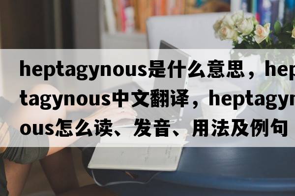 heptagynous是什么意思，heptagynous中文翻譯，heptagynous怎么讀、發(fā)音、用法及例句