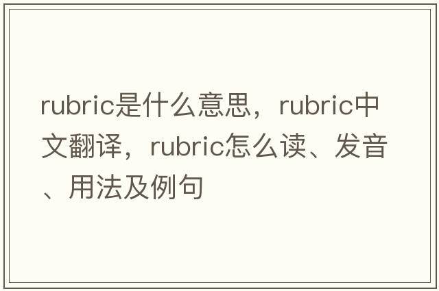 rubric是什么意思，rubric中文翻譯，rubric怎么讀、發(fā)音、用法及例句
