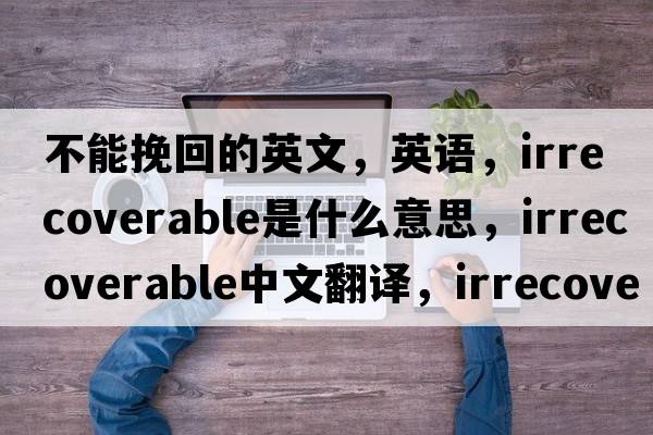 不能挽回的英文，英語(yǔ)，irrecoverable是什么意思，irrecoverable中文翻譯，irrecoverable怎么讀、發(fā)音、用法及例句