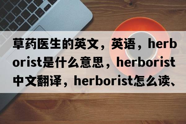草藥醫生的英文，英語(yǔ)，herborist是什么意思，herborist中文翻譯，herborist怎么讀、發(fā)音、用法及例句