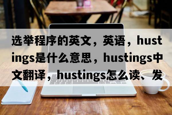 選舉程序的英文，英語(yǔ)，hustings是什么意思，hustings中文翻譯，hustings怎么讀、發(fā)音、用法及例句