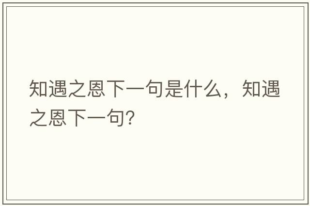 知遇之恩下一句是什么，知遇之恩下一句？