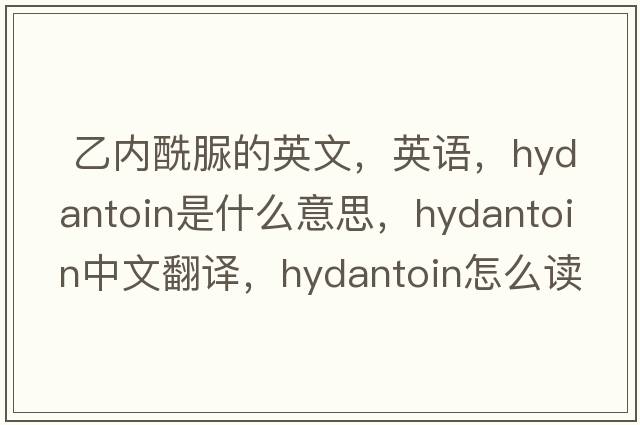  乙內酰脲的英文，英語(yǔ)，hydantoin是什么意思，hydantoin中文翻譯，hydantoin怎么讀、發(fā)音、用法及例句