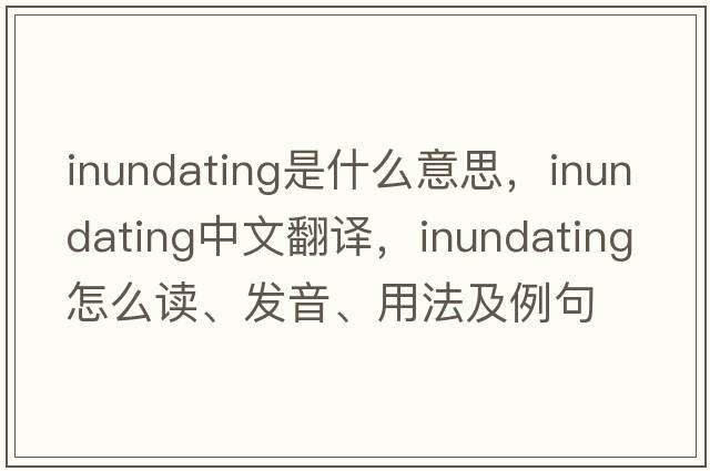 inundating是什么意思，inundating中文翻譯，inundating怎么讀、發(fā)音、用法及例句