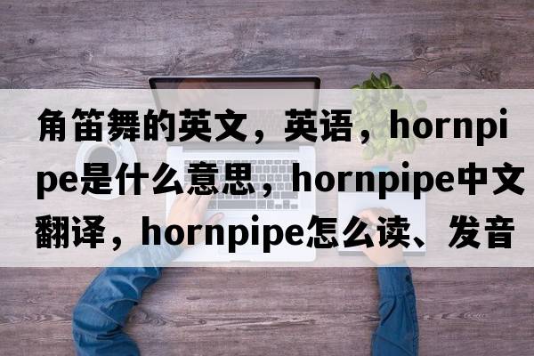 角笛舞的英文，英語(yǔ)，hornpipe是什么意思，hornpipe中文翻譯，hornpipe怎么讀、發(fā)音、用法及例句