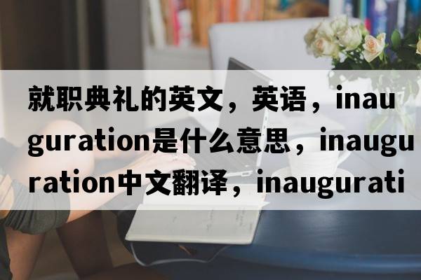就職典禮的英文，英語(yǔ)，inauguration是什么意思，inauguration中文翻譯，inauguration怎么讀、發(fā)音、用法及例句