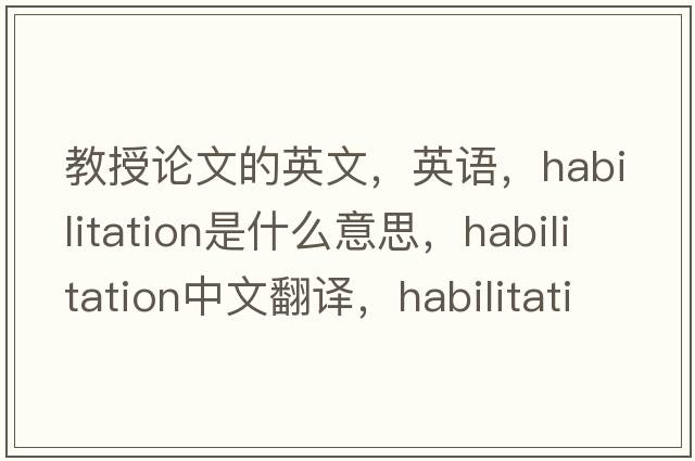 教授論文的英文，英語(yǔ)，habilitation是什么意思，habilitation中文翻譯，habilitation怎么讀、發(fā)音、用法及例句