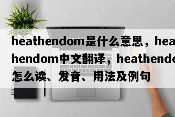 heathendom是什么意思，heathendom中文翻譯，heathendom怎么讀、發(fā)音、用法及例句